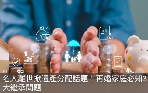 名人去世引發遺產分配熱議！再婚家庭需了解的三大繼承議題